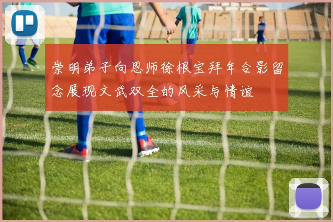 崇明弟子向恩师徐根宝拜年合影留念展现文武双全的风采与情谊