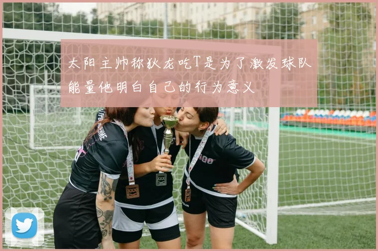 太阳主帅称狄龙吃T是为了激发球队能量他明白自己的行为意义