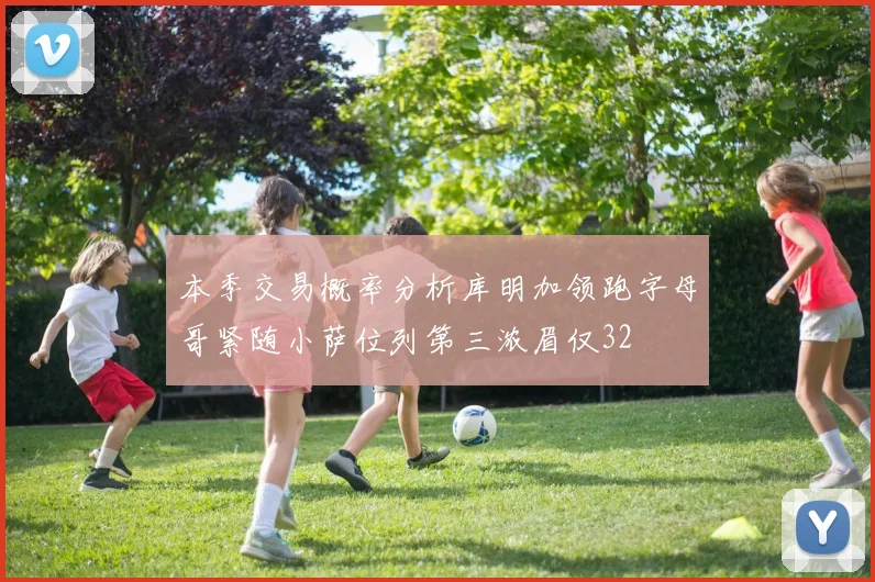 本季交易概率分析库明加领跑字母哥紧随小萨位列第三浓眉仅32