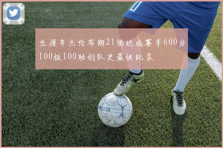 生涯年杰伦布朗21场达成赛季600分100板100助创队史最快纪录
