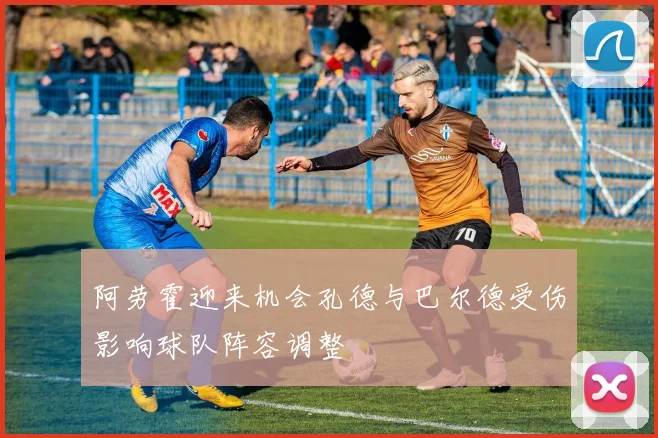 阿劳霍迎来机会孔德与巴尔德受伤影响球队阵容调整