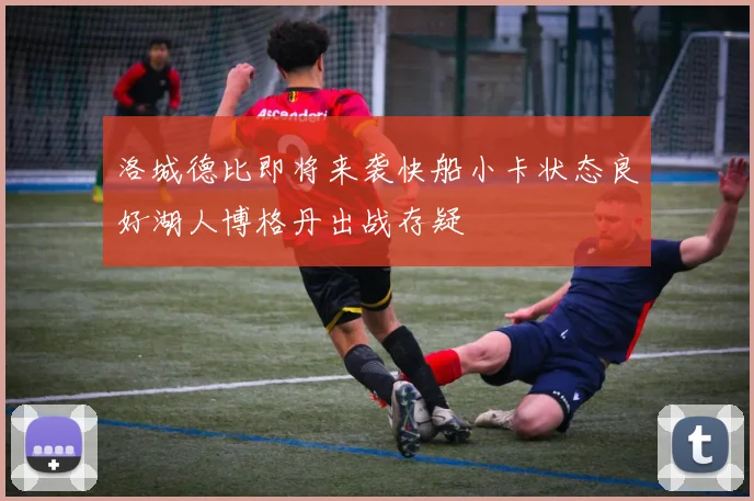 洛城德比即将来袭快船小卡状态良好湖人博格丹出战存疑