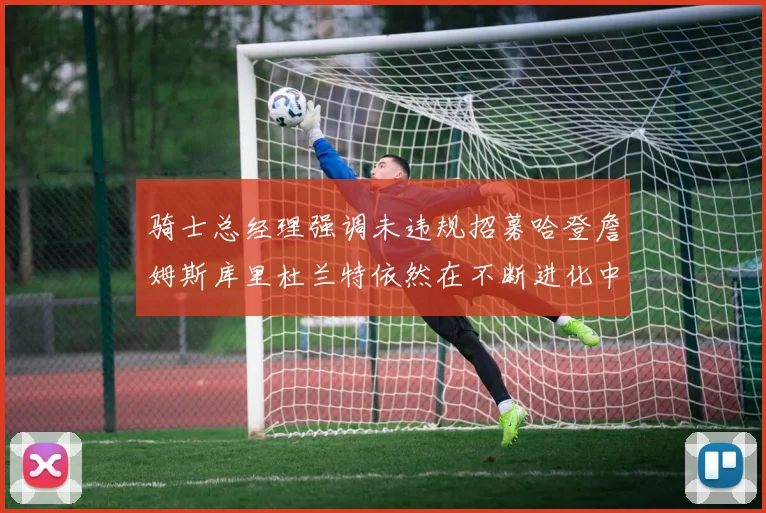 骑士总经理强调未违规招募哈登詹姆斯库里杜兰特依然在不断进化中