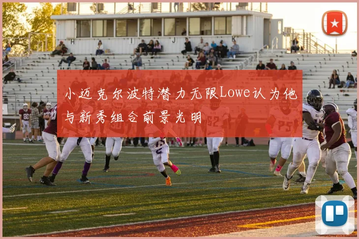 小迈克尔波特潜力无限Lowe认为他与新秀组合前景光明