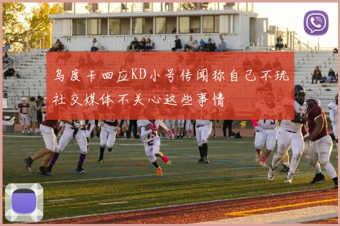 乌度卡回应KD小号传闻称自己不玩社交媒体不关心这些事情