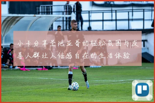 小卡分享圣地亚哥的轻松氛围与友善人群让人倍感自在的生活体验