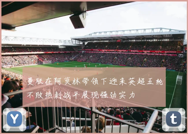 曼联在阿莫林带领下迎来英超五轮不败热刺战平展现强劲实力