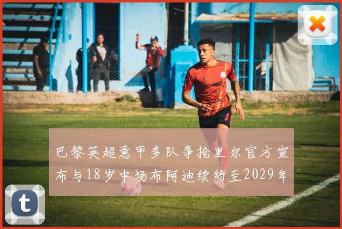 巴黎英超意甲多队争抢里尔官方宣布与18岁中场布阿迪续约至2029年