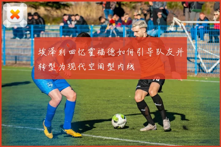 埃泽利回忆霍福德如何引导队友并转型为现代空间型内线