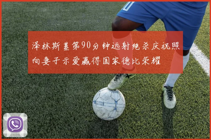 泽林斯基第90分钟远射绝杀庆祝照向妻子示爱赢得国家德比荣耀