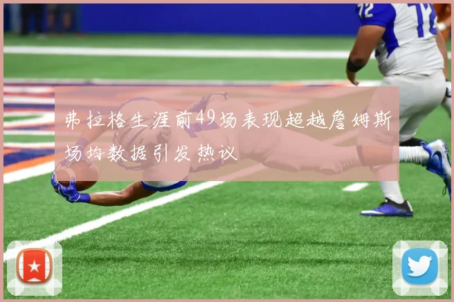 弗拉格生涯前49场表现超越詹姆斯场均数据引发热议
