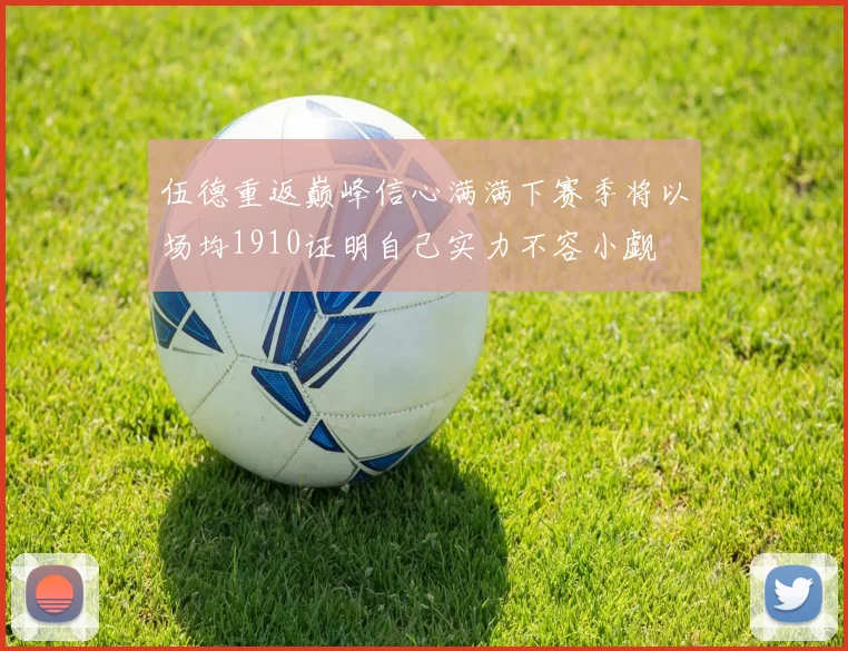 伍德重返巅峰信心满满下赛季将以场均1910证明自己实力不容小觑