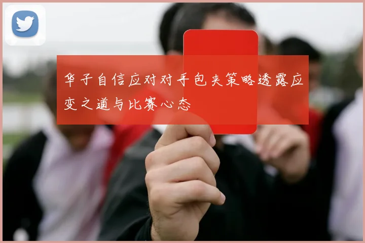 华子自信应对对手包夹策略透露应变之道与比赛心态