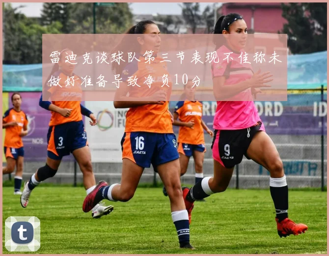 雷迪克谈球队第三节表现不佳称未做好准备导致净负10分