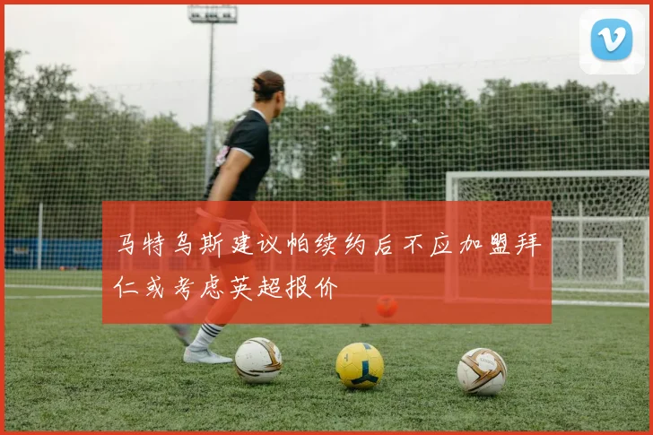 马特乌斯建议帕续约后不应加盟拜仁或考虑英超报价