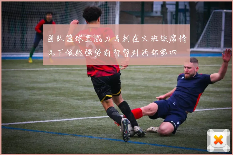 团队篮球显威力马刺在文班缺席情况下依然强势前行暂列西部第四