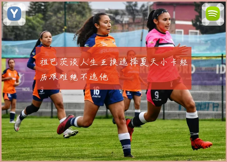 祖巴茨谈人生互换选择夏天小卡经历艰难绝不选他