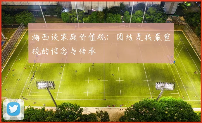 梅西谈家庭价值观：团结是我最重视的信念与传承