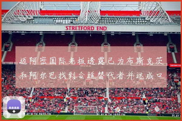 迈阿密国际老板透露已为布斯克茨和阿尔巴找到合适替代者并达成口头协议