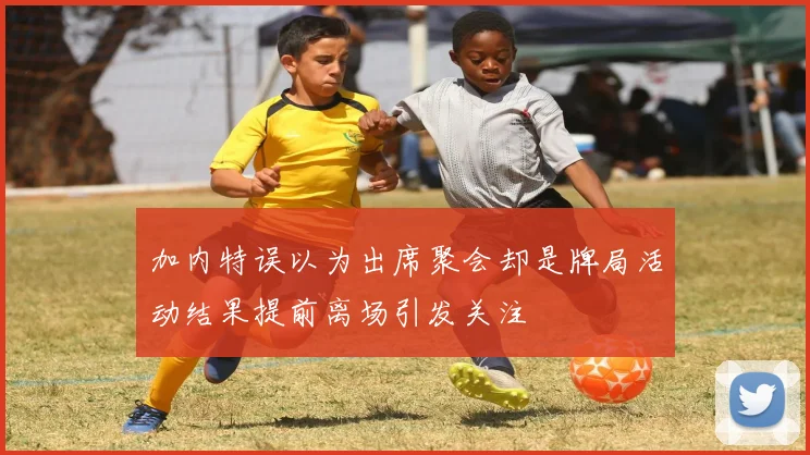 加内特误以为出席聚会却是牌局活动结果提前离场引发关注