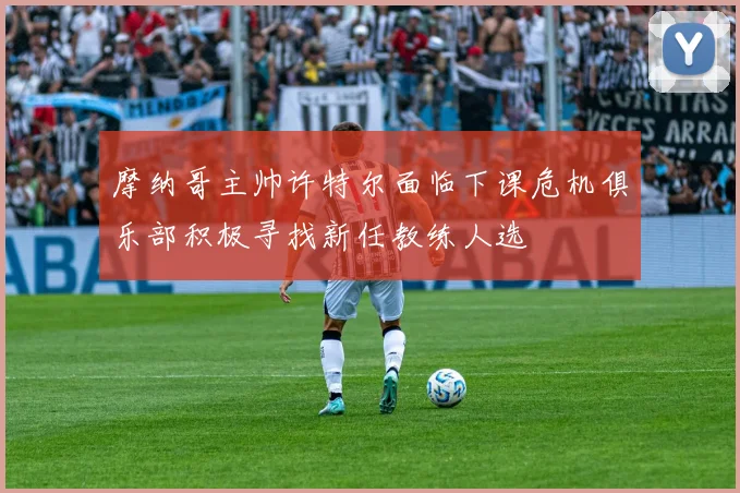 摩纳哥主帅许特尔面临下课危机俱乐部积极寻找新任教练人选