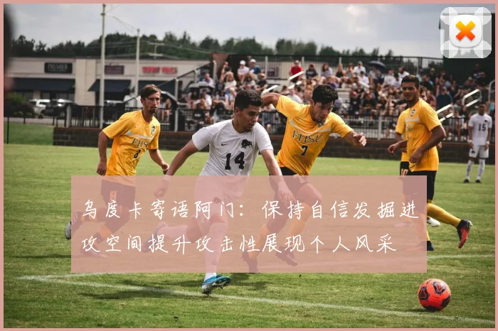 乌度卡寄语阿门：保持自信发掘进攻空间提升攻击性展现个人风采