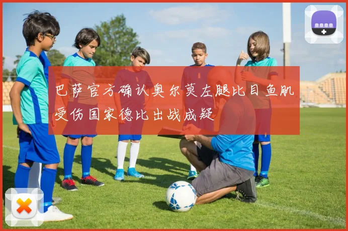 巴萨官方确认奥尔莫左腿比目鱼肌受伤国家德比出战成疑