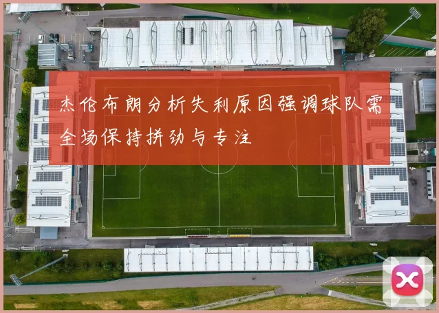 杰伦布朗分析失利原因强调球队需全场保持拼劲与专注