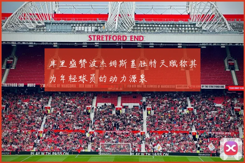 库里盛赞波杰姆斯基独特天赋称其为年轻球员的动力源泉