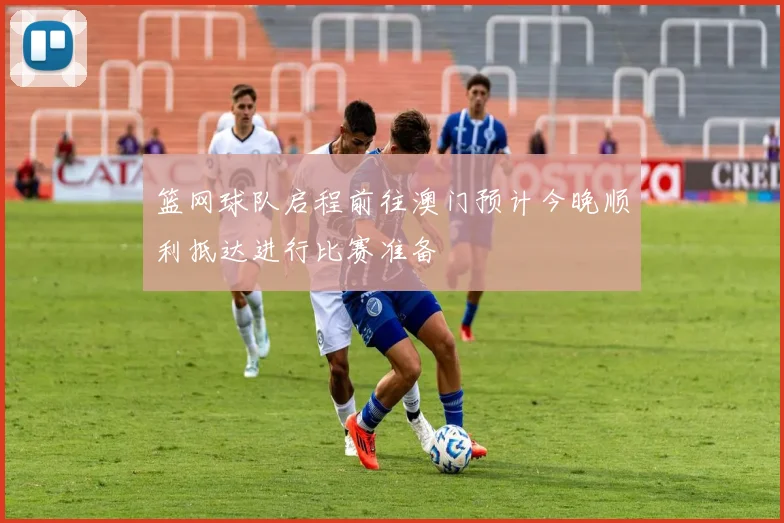 篮网球队启程前往澳门预计今晚顺利抵达进行比赛准备