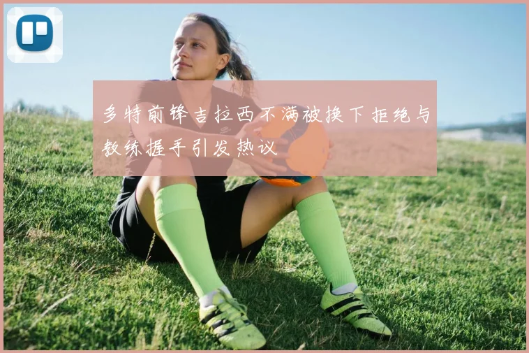 多特前锋吉拉西不满被换下拒绝与教练握手引发热议
