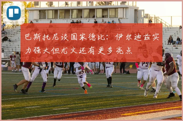 巴斯托尼谈国家德比：伊尔迪兹实力强大但尤文还有更多亮点