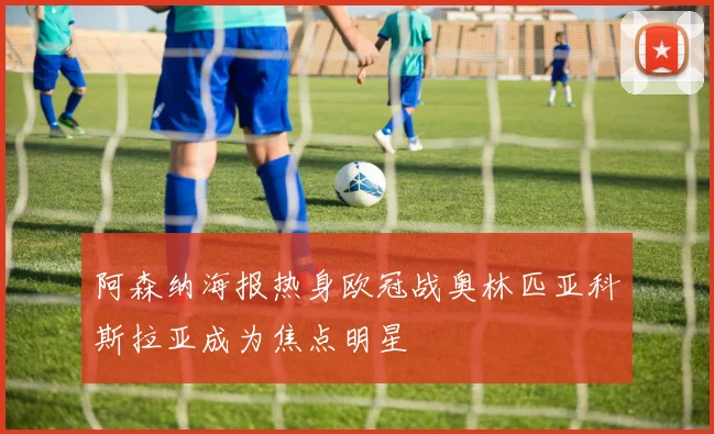 阿森纳海报热身欧冠战奥林匹亚科斯拉亚成为焦点明星