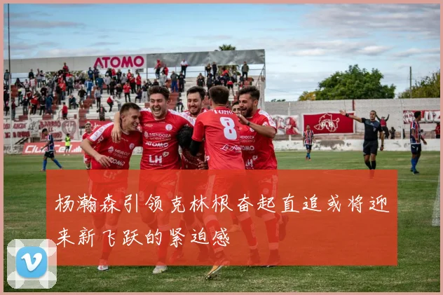 杨瀚森引领克林根奋起直追或将迎来新飞跃的紧迫感