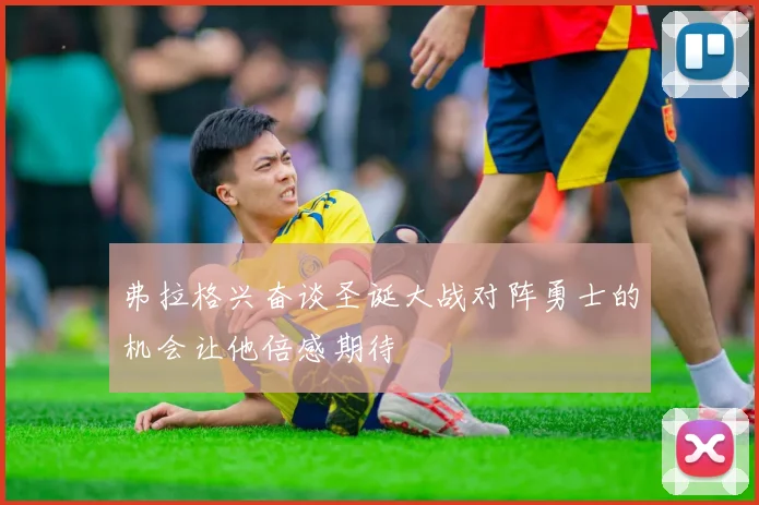 弗拉格兴奋谈圣诞大战对阵勇士的机会让他倍感期待