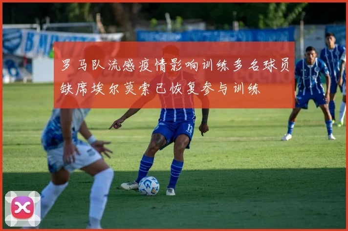 罗马队流感疫情影响训练多名球员缺席埃尔莫索已恢复参与训练