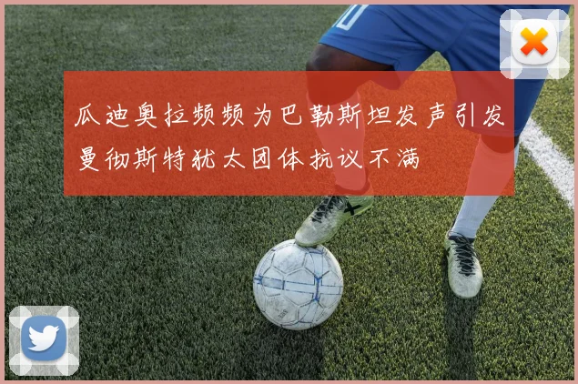 瓜迪奥拉频频为巴勒斯坦发声引发曼彻斯特犹太团体抗议不满