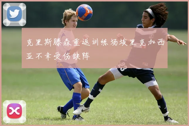 克里斯滕森重返训练场埃里克加西亚不幸受伤缺阵