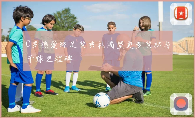 C罗热爱环足奖典礼渴望更多奖杯与千球里程碑