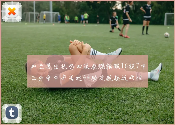 加兰复出状态回暖表现抢眼16投7中三分命中率高达44助攻数接近两位数