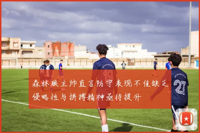 森林狼主帅直言防守表现不佳缺乏侵略性与拼搏精神亟待提升