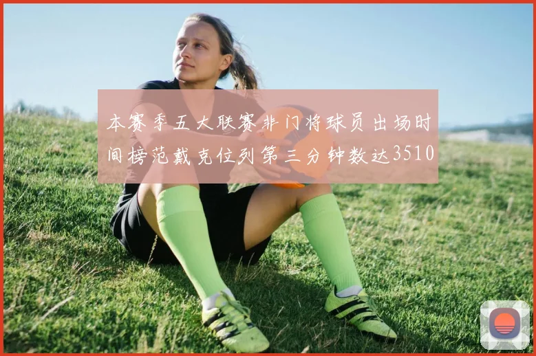 本赛季五大联赛非门将球员出场时间榜范戴克位列第三分钟数达3510