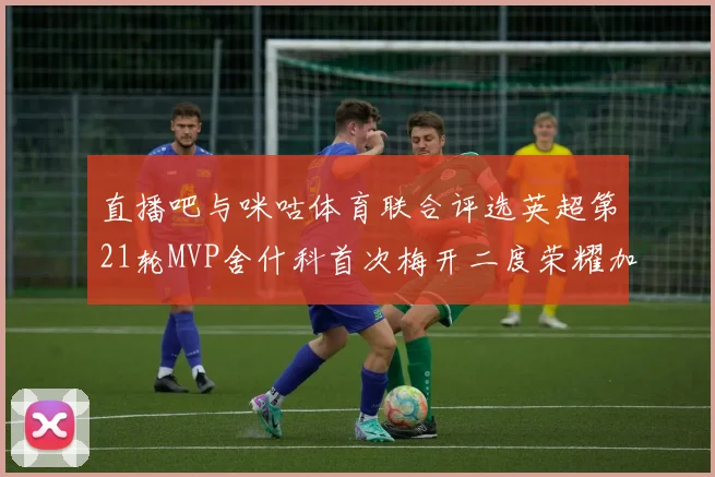 直播吧与咪咕体育联合评选英超第21轮MVP舍什科首次梅开二度荣耀加冕