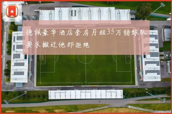 德佩豪华酒店套房月租35万镑球队要求搬迁他却拒绝