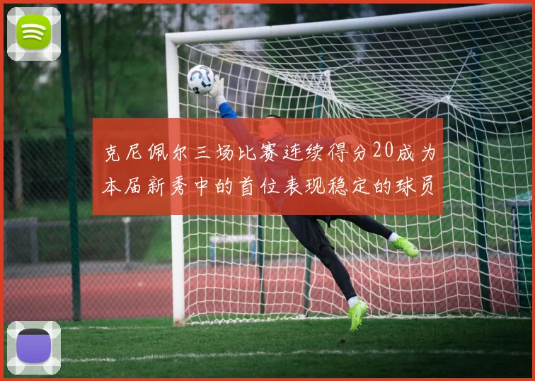 克尼佩尔三场比赛连续得分20成为本届新秀中的首位表现稳定的球员