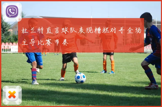 杜兰特直言球队表现糟糕对手全场主导比赛节奏