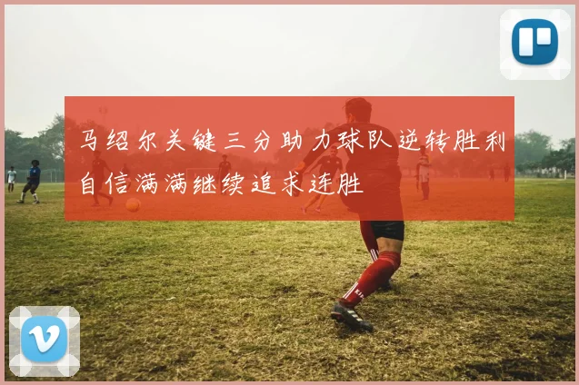 马绍尔关键三分助力球队逆转胜利自信满满继续追求连胜