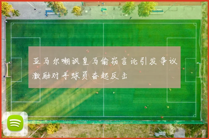 亚马尔嘲讽皇马偷窃言论引发争议激励对手球员奋起反击