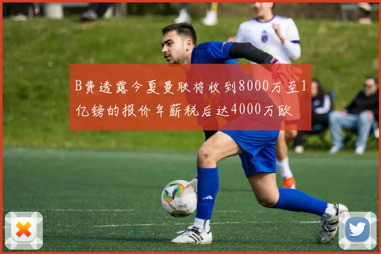 B费透露今夏曼联将收到8000万至1亿镑的报价年薪税后达4000万欧