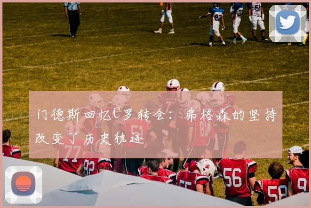 门德斯回忆C罗转会：弗格森的坚持改变了历史轨迹